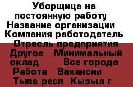 Уборщица на постоянную работу › Название организации ­ Компания-работодатель › Отрасль предприятия ­ Другое › Минимальный оклад ­ 1 - Все города Работа » Вакансии   . Тыва респ.,Кызыл г.